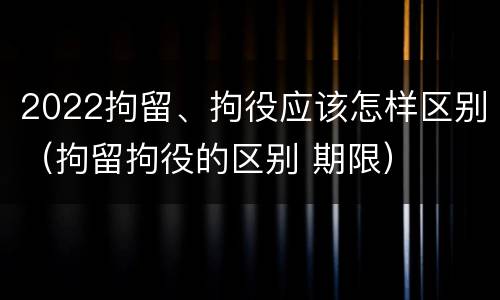 2022拘留、拘役应该怎样区别（拘留拘役的区别 期限）