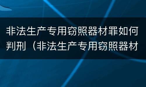 非法生产专用窃照器材罪如何判刑（非法生产专用窃照器材罪如何判刑案例）