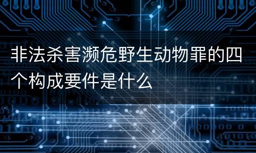 非法杀害濒危野生动物罪的四个构成要件是什么