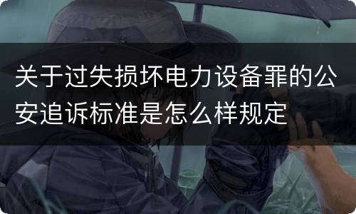 关于过失损坏电力设备罪的公安追诉标准是怎么样规定