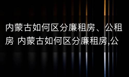 内蒙古如何区分廉租房、公租房 内蒙古如何区分廉租房,公租房和住宅