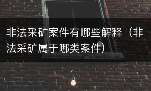 非法采矿案件有哪些解释（非法采矿属于哪类案件）