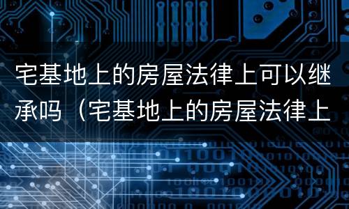宅基地上的房屋法律上可以继承吗（宅基地上的房屋法律上可以继承吗怎么办）