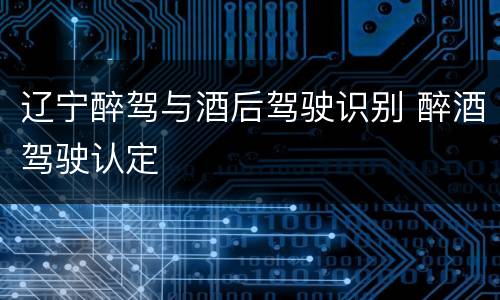 辽宁醉驾与酒后驾驶识别 醉酒驾驶认定