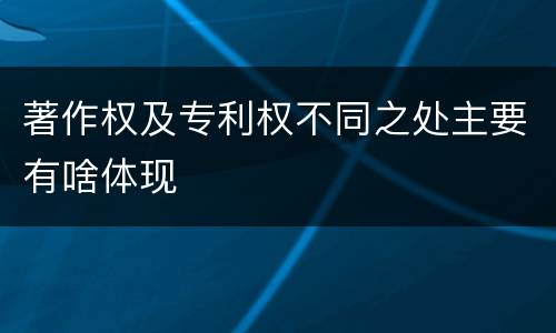 著作权及专利权不同之处主要有啥体现