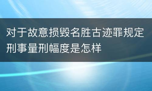 对于故意损毁名胜古迹罪规定刑事量刑幅度是怎样