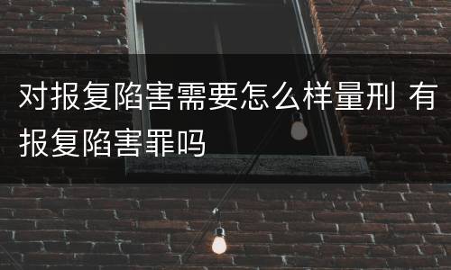 对报复陷害需要怎么样量刑 有报复陷害罪吗
