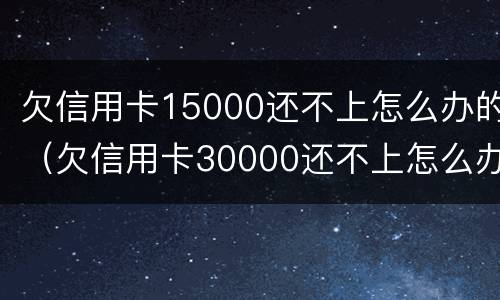 欠信用卡15000还不上怎么办的（欠信用卡30000还不上怎么办）