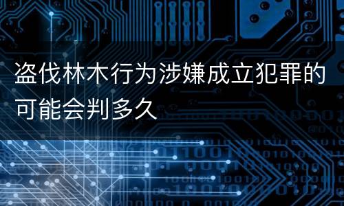 盗伐林木行为涉嫌成立犯罪的可能会判多久