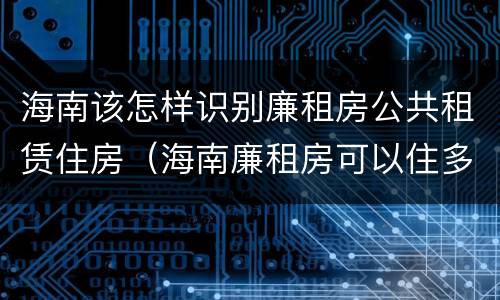 海南该怎样识别廉租房公共租赁住房（海南廉租房可以住多久）