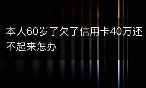 本人60岁了欠了信用卡40万还不起来怎办