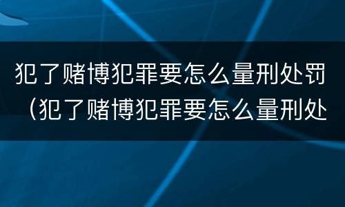 犯了赌博犯罪要怎么量刑处罚（犯了赌博犯罪要怎么量刑处罚呢）