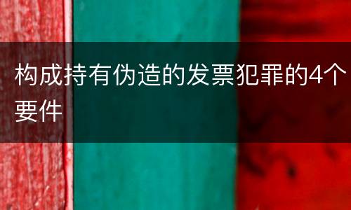 构成持有伪造的发票犯罪的4个要件