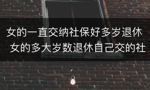 女的一直交纳社保好多岁退休 女的多大岁数退休自己交的社保