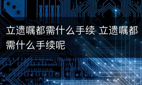 立遗嘱都需什么手续 立遗嘱都需什么手续呢