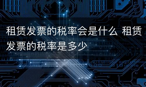 租赁发票的税率会是什么 租赁发票的税率是多少