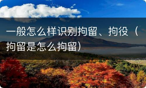 一般怎么样识别拘留、拘役（拘留是怎么拘留）