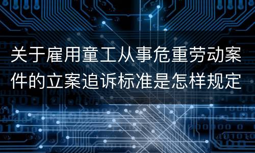 关于雇用童工从事危重劳动案件的立案追诉标准是怎样规定