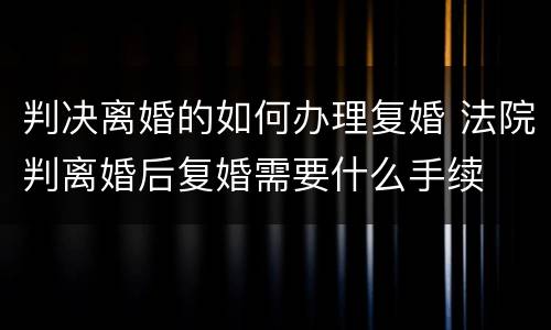 判决离婚的如何办理复婚 法院判离婚后复婚需要什么手续