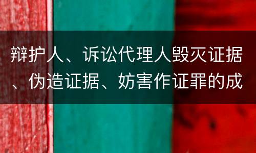 辩护人、诉讼代理人毁灭证据、伪造证据、妨害作证罪的成立条件是什么