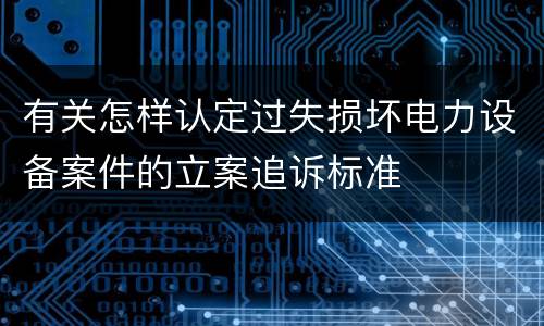 有关怎样认定过失损坏电力设备案件的立案追诉标准