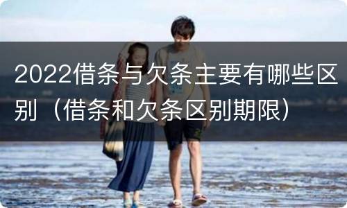2022借条与欠条主要有哪些区别（借条和欠条区别期限）