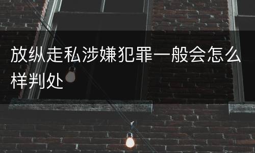 放纵走私涉嫌犯罪一般会怎么样判处