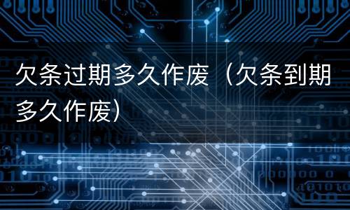 欠条过期多久作废（欠条到期多久作废）
