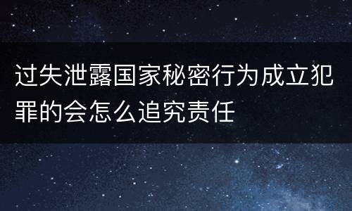 过失泄露国家秘密行为成立犯罪的会怎么追究责任