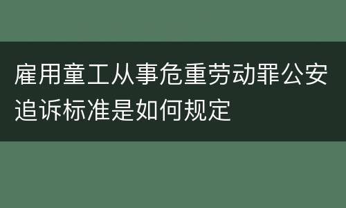 雇用童工从事危重劳动罪公安追诉标准是如何规定