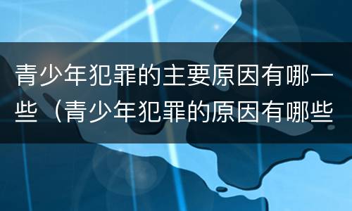 青少年犯罪的主要原因有哪一些（青少年犯罪的原因有哪些?）