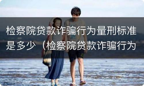 检察院贷款诈骗行为量刑标准是多少（检察院贷款诈骗行为量刑标准是多少条）