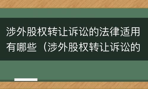 涉外股权转让诉讼的法律适用有哪些（涉外股权转让诉讼的法律适用有哪些规定）