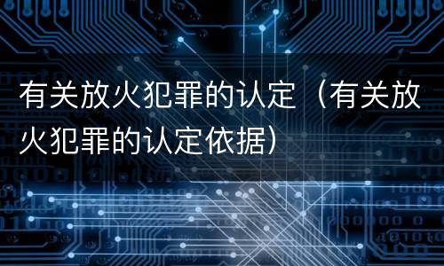 有关放火犯罪的认定（有关放火犯罪的认定依据）