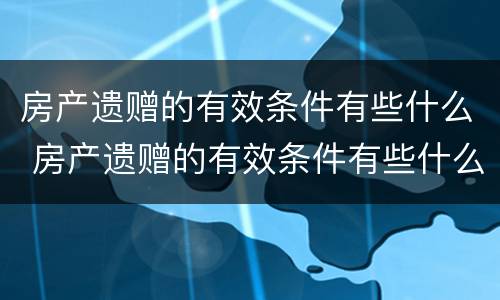 房产遗赠的有效条件有些什么 房产遗赠的有效条件有些什么规定