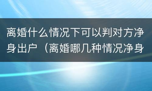 离婚什么情况下可以判对方净身出户（离婚哪几种情况净身出户）