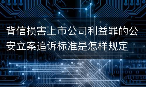 背信损害上市公司利益罪的公安立案追诉标准是怎样规定
