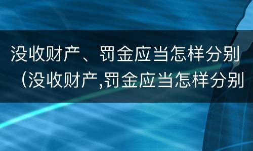 没收财产、罚金应当怎样分别（没收财产,罚金应当怎样分别处理）