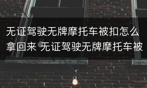 无证驾驶无牌摩托车被扣怎么拿回来 无证驾驶无牌摩托车被扣怎么拿回来的