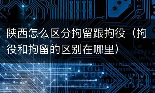 陕西怎么区分拘留跟拘役（拘役和拘留的区别在哪里）