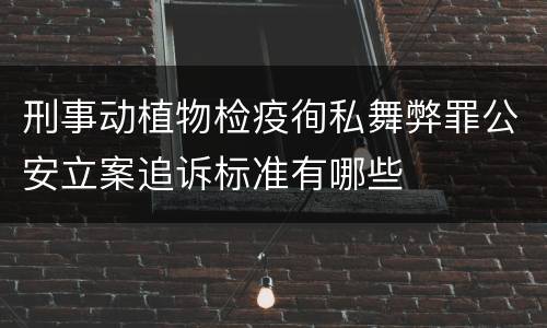 刑事动植物检疫徇私舞弊罪公安立案追诉标准有哪些
