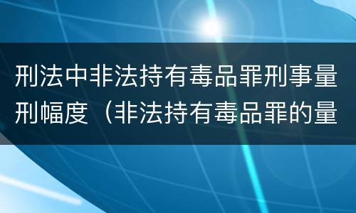 刑法中非法持有毒品罪刑事量刑幅度（非法持有毒品罪的量刑）