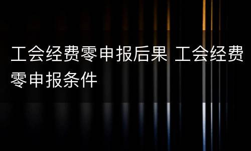 工会经费零申报后果 工会经费零申报条件