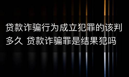 贷款诈骗行为成立犯罪的该判多久 贷款诈骗罪是结果犯吗