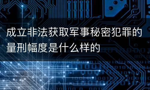 成立非法获取军事秘密犯罪的量刑幅度是什么样的