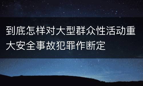 到底怎样对大型群众性活动重大安全事故犯罪作断定