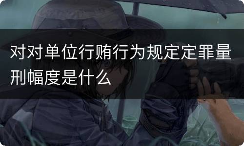 对对单位行贿行为规定定罪量刑幅度是什么