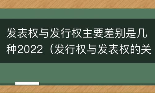 发表权与发行权主要差别是几种2022（发行权与发表权的关系）