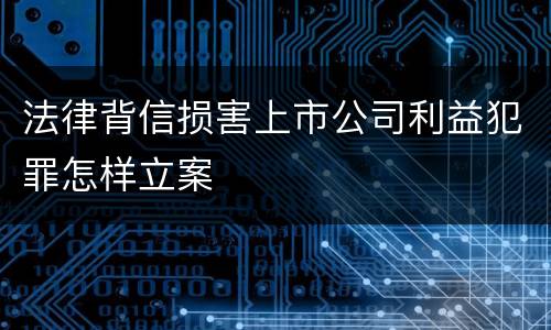 法律背信损害上市公司利益犯罪怎样立案