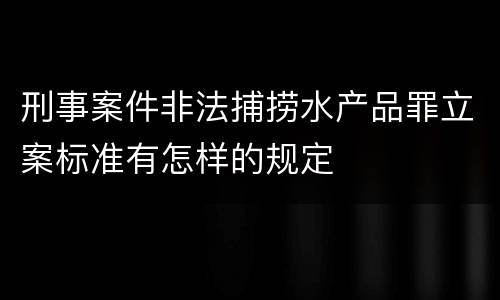 刑事案件非法捕捞水产品罪立案标准有怎样的规定